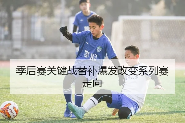 季后赛关键战替补爆发改变系列赛走向